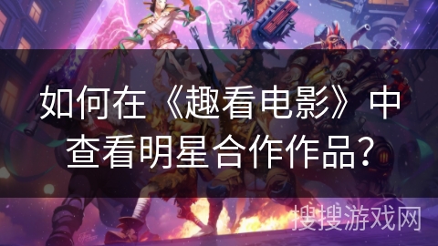 如何在《趣看电影》中查看明星合作作品? 如何在《趣看电影》中查看明星合作作品?