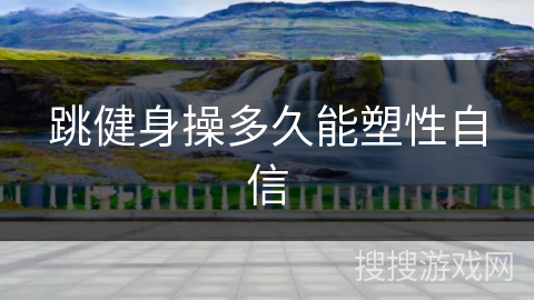 跳健身操多久能塑性自信