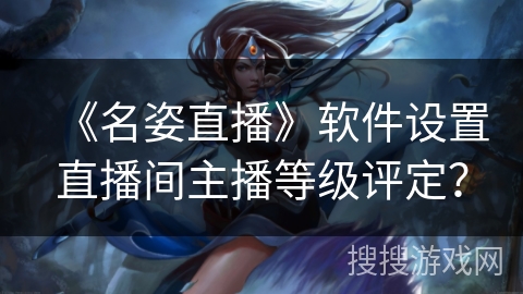 《名姿直播》软件设置直播间主播等级评定? 《名姿直播》软件设置直播间主播等级评定?