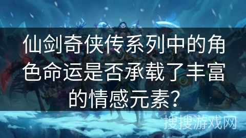 仙剑奇侠传系列中的角色命运是否承载了丰富的情感元素? 仙剑奇侠传系列中的角色命运是否承载了丰富的情感元素?
