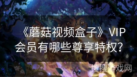 《蘑菇视频盒子》VIP会员有哪些尊享特权? 《蘑菇视频盒子》VIP会员有哪些尊享特权?