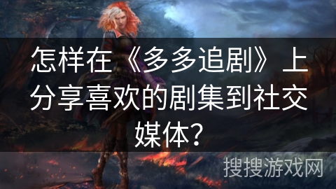 怎样在《多多追剧》上分享喜欢的剧集到社交媒体？