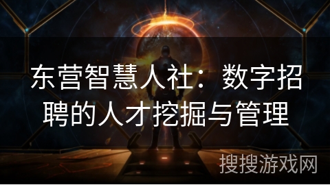 东营智慧人社:数字招聘的人才挖掘与管理 东营智慧人社:数字招聘的人才挖掘与管理