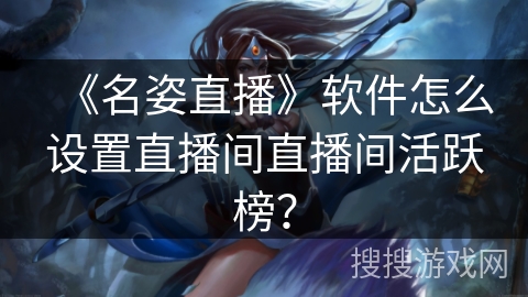 《名姿直播》软件怎么设置直播间直播间活跃榜？