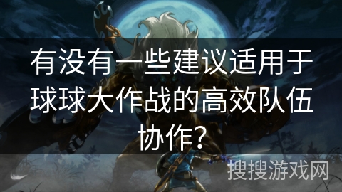 有没有一些建议适用于球球大作战的高效队伍协作？