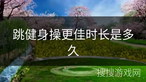 跳健身操更佳时长是多久