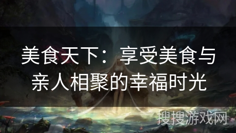 美食天下:享受美食与亲人相聚的幸福时光 美食天下:享受美食与亲人相聚的幸福时光