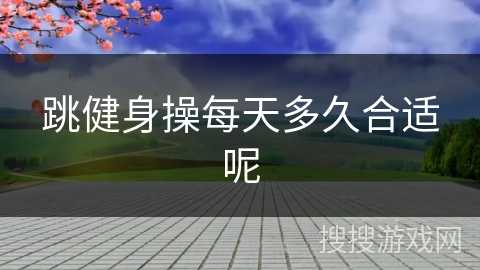 跳健身操每天多久合适呢