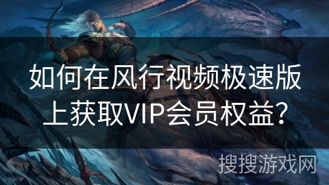 如何在风行视频极速版上获取VIP会员权益? 如何在风行视频极速版上获取VIP会员权益?