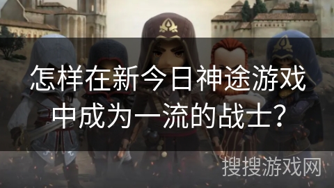 怎样在新今日神途游戏中成为一流的战士？