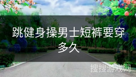 跳健身操男士短裤要穿多久