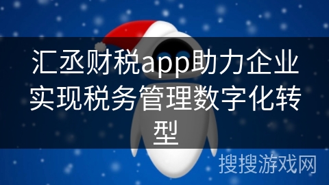 汇丞财税app助力企业实现税务管理数字化转型
