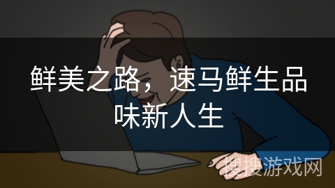 鲜美之路,速马鲜生品味新人生 鲜美之路,速马鲜生品味新人生