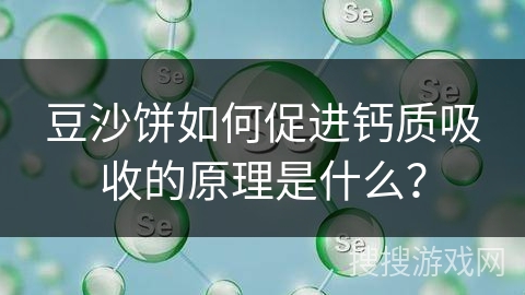 豆沙饼如何促进钙质吸收的原理是什么? 豆沙饼如何促进钙质吸收的原理是什么?