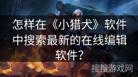 怎样在《小猎犬》软件中搜索最新的在线编辑软件? 怎样在《小猎犬》软件中搜索最新的在线编辑软件?
