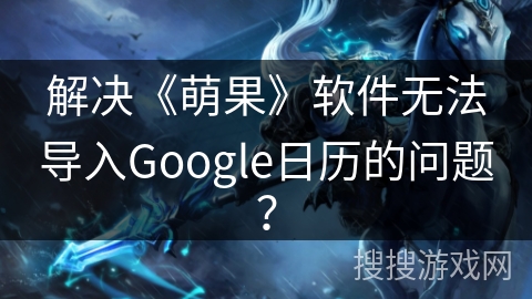解决《萌果》软件无法导入Google日历的问题？