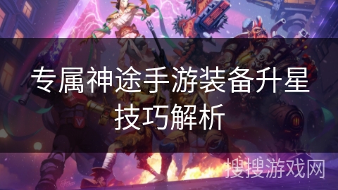 专属神途手游装备升星技巧解析 专属神途手游装备升星技巧解析
