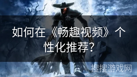 如何在《畅趣视频》个性化推荐？