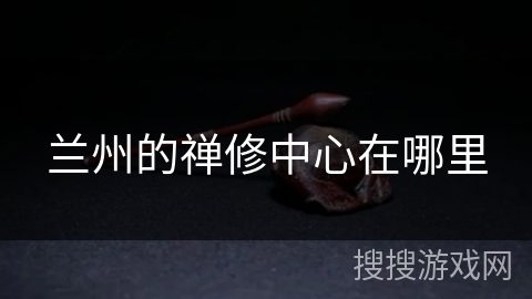 兰州的禅修中心在哪里 兰州的禅修中心在哪里