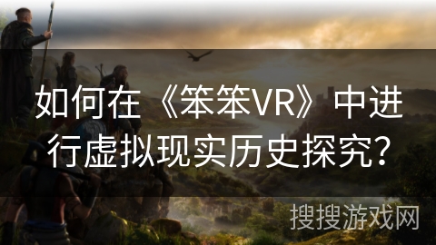 如何在《笨笨VR》中进行虚拟现实历史探究？