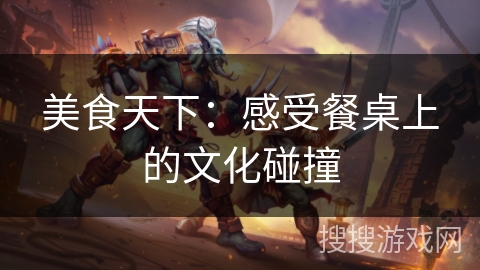 美食天下:感受餐桌上的文化碰撞 美食天下:感受餐桌上的文化碰撞