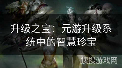 升级之宝：元游升级系统中的智慧珍宝