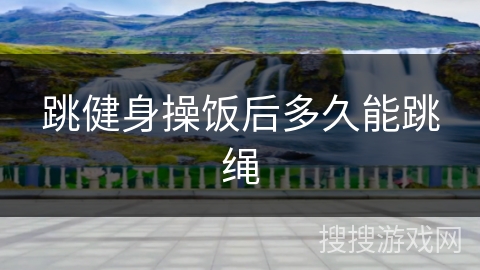 跳健身操饭后多久能跳绳