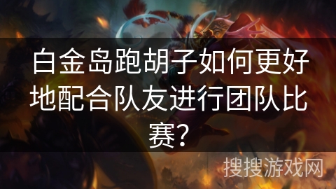白金岛跑胡子如何更好地配合队友进行团队比赛？