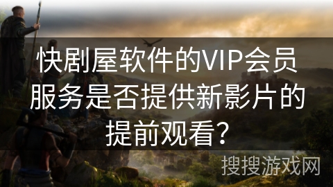 快剧屋软件的VIP会员服务是否提供新影片的提前观看？