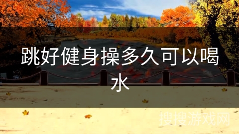 跳好健身操多久可以喝水