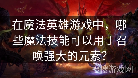 在魔法英雄游戏中，哪些魔法技能可以用于召唤强大的元素？