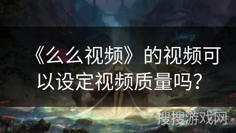 《么么视频》的视频可以设定视频质量吗？