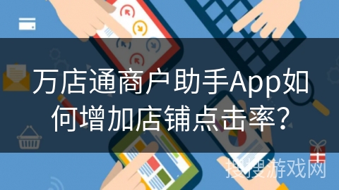 万店通商户助手App如何增加店铺点击率? 万店通商户助手App如何增加店铺点击率?