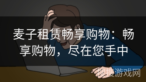 麦子租赁畅享购物:畅享购物,尽在您手中 麦子租赁畅享购物:畅享购物,尽在您手中