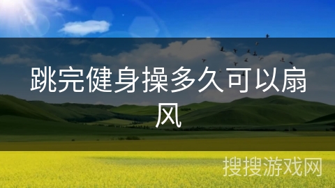 跳完健身操多久可以扇风