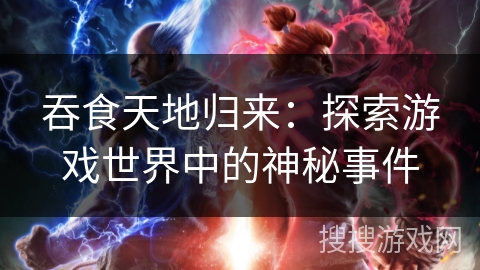 吞食天地归来:探索游戏世界中的神秘事件 吞食天地归来:探索游戏世界中的神秘事件
