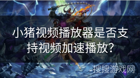 小猪视频播放器是否支持视频加速播放? 小猪视频播放器是否支持视频加速播放?