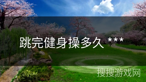 跳完健身操多久 *** 