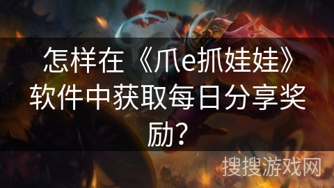 怎样在《爪e抓娃娃》软件中获取每日分享奖励？
