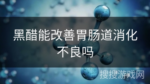 黑醋能改善胃肠道消化不良吗