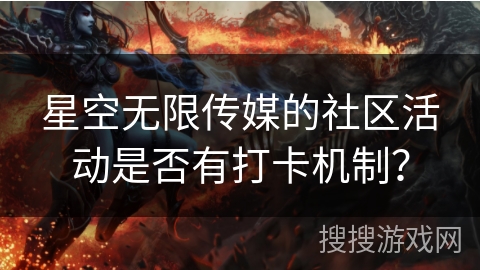 星空无限传媒的社区活动是否有打卡机制? 星空无限传媒的社区活动是否有打卡机制?