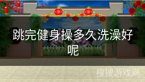 跳完健身操多久洗澡好呢 跳完健身操多久洗澡好呢