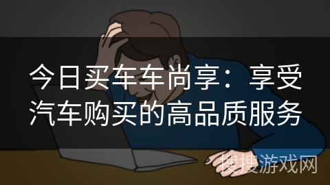 今日买车车尚享:享受汽车购买的高品质服务 今日买车车尚享:享受汽车购买的高品质服务