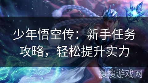 少年悟空传：新手任务攻略，轻松提升实力