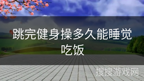 跳完健身操多久能睡觉吃饭