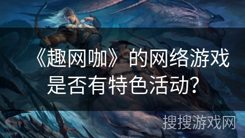 《趣网咖》的网络游戏是否有特色活动？