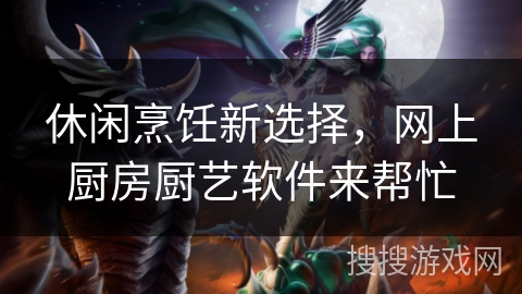 休闲烹饪新选择,网上厨房厨艺软件来帮忙 休闲烹饪新选择,网上厨房厨艺软件来帮忙