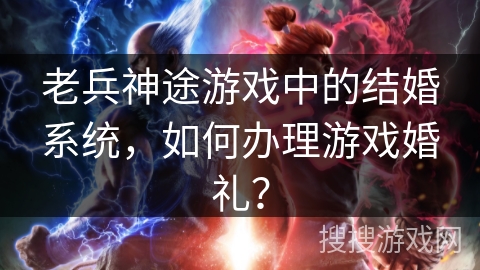 老兵神途游戏中的结婚系统，如何办理游戏婚礼？