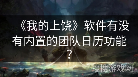 《我的上饶》软件有没有内置的团队日历功能? 《我的上饶》软件有没有内置的团队日历功能?