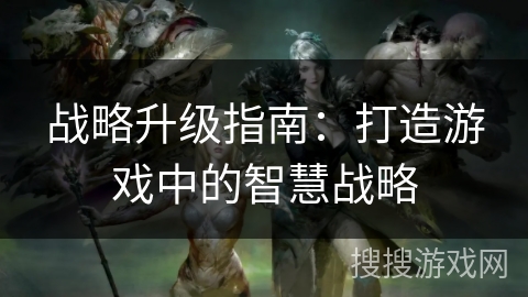 战略升级指南：打造游戏中的智慧战略